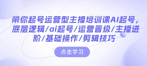 带你起号运营型主播培训课AI起号，底层逻辑/ai起号/运营晋级/主播进阶/基础操作/剪辑技巧-赚钱网