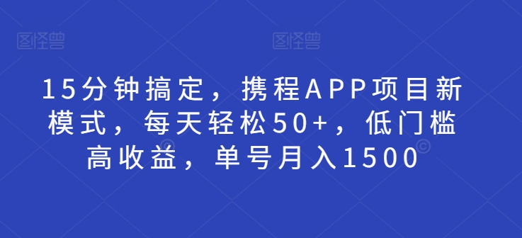 15分钟搞定，携程APP项目新模式，每天轻松50+，低门槛高收益，单号月入1500-赚钱网