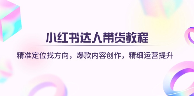 （14142期）小红书达人带货教程：精准定位找方向，爆款内容创作，精细运营提升-赚钱网