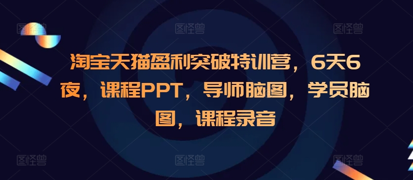 淘宝天猫盈利突破特训营，6天6夜，课程PPT，导师脑图，学员脑图，课程录音-赚钱网