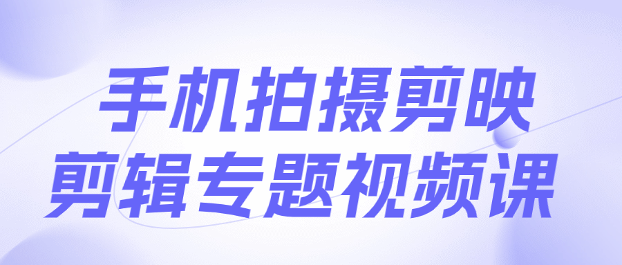 手机拍摄剪映剪辑专题视频课-赚钱网