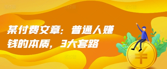 某付费文章：普通人赚钱的本质，3大套路-赚钱网