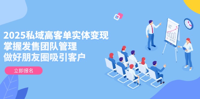 （14792期）2025私域高客单实体变现，掌握发售团队管理，做好朋友圈吸引客户-赚钱网