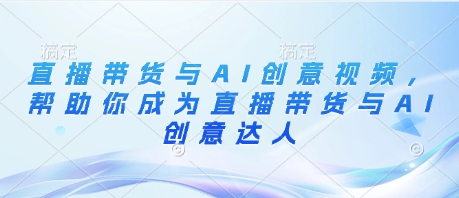 直播带货与AI创意视频，帮助你成为直播带货与AI创意达人-赚钱网