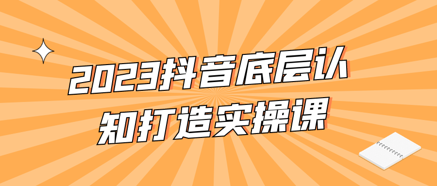 2023抖音底层认知打造实操课-赚钱网