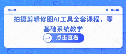 拍摄剪辑修图AI工具全套课程，零基础系统教学-赚钱网