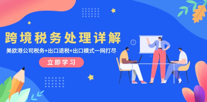 （13512期）跨境税务处理详解：美欧港公司税务+出口退税+出口模式一网打尽-赚钱网