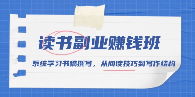 （13829期）读书副业赚钱班，系统学习书稿撰写，从阅读技巧到写作结构-赚钱网
