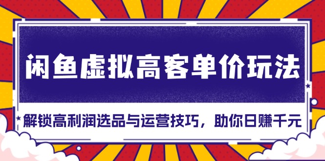 （13437期）闲鱼虚拟高客单价玩法：解锁高利润选品与运营技巧，助你日赚千元！-赚钱网