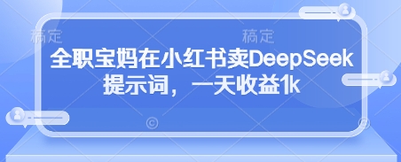 全职宝妈在小红书卖DeepSeek提示词，一天收益1k-赚钱网