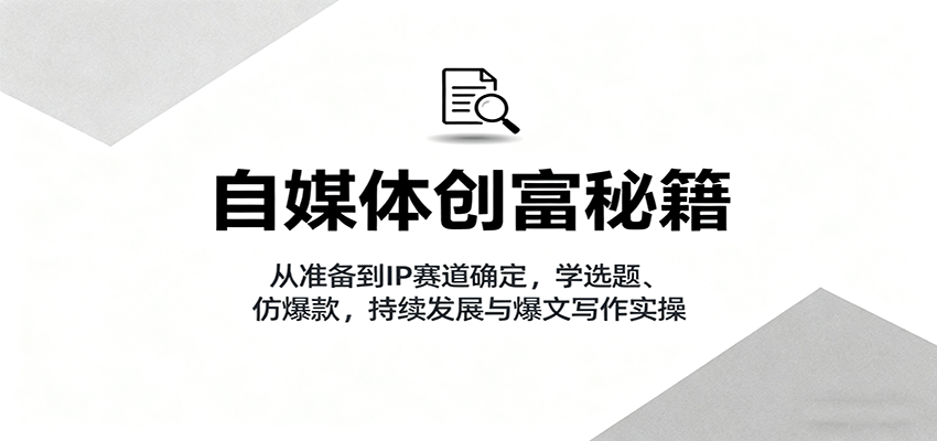 自媒体创富秘籍：从准备到IP赛道确定，学选题、仿爆款，持续发展与爆文写作实操-赚钱网
