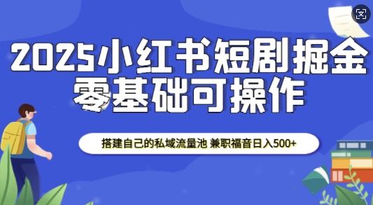 2025小红书短剧掘金，搭建自己的私域流量池，兼职福音日入5张-赚钱网