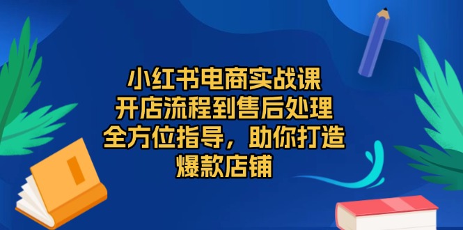 （13616期）小红书电商实战课，开店流程到售后处理，全方位指导，助你打造爆款店铺-赚钱网