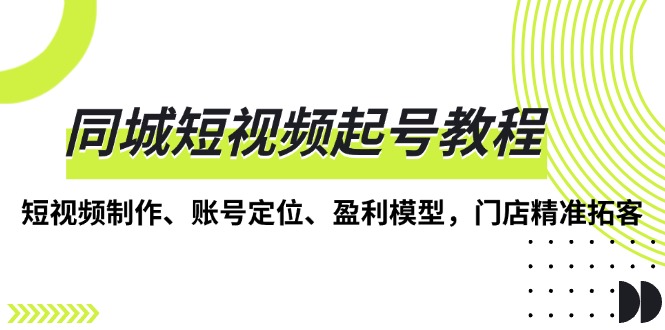 （13560期）同城短视频起号教程，短视频制作、账号定位、盈利模型，门店精准拓客-赚钱网