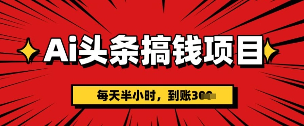 AI头条搞钱项目，每天半小时(附详细实操)一天稳定3张-赚钱网