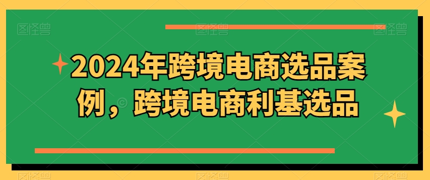 2024年跨境电商选品案例，跨境电商利基选品（更新11月）-赚钱网