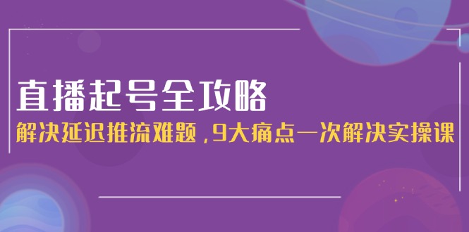 （15043期）直播起号全攻略：解决延迟推流难题，9大痛点一次解决实操课-赚钱网