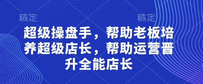超级操盘手，​帮助老板培养超级店长，帮助运营晋升全能店长-赚钱网
