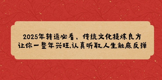 （14013期）2025年转运必看，传统文化提炼良方,让你一整年兴旺,认真听取,人生触底反弹-赚钱网