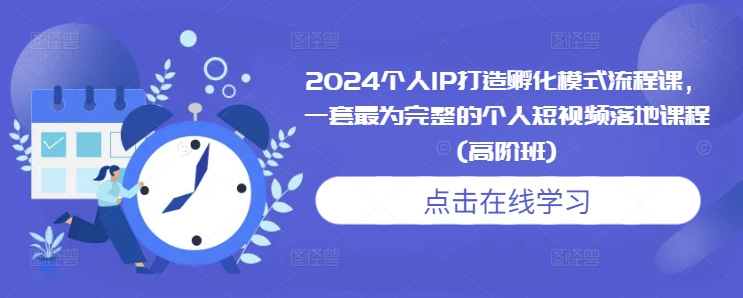 2024个人IP打造孵化模式流程课，一套最为完整的个人短视频落地课程(高阶班)-赚钱网