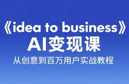 《idea to business》AI变成变现课，从创意到百万用户实战教程-赚钱网