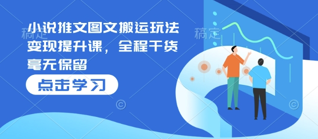 小说推文图文搬运玩法变现提升课，全程干货毫无保留-赚钱网