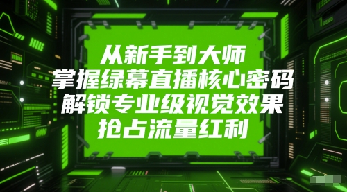 从新手到大师，掌握绿幕直播核心密码，解锁专业级视觉效果，抢占流量红利-赚钱网