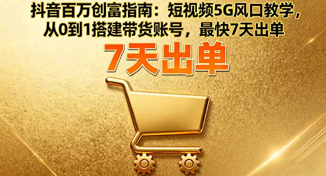 抖音百万创富指南：短视频5G风口教学，从0到1搭建带货账号，最快7天出单-赚钱网