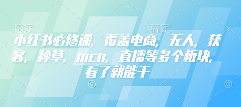 小红书必修课，覆盖电商，无人，获客，种草，mcn，直播等多个板块，看了就能干-赚钱网