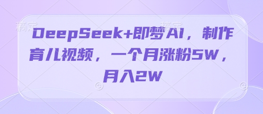 DeepSeek+即梦AI，制作育儿视频，一个月涨粉5W，月入2W-赚钱网