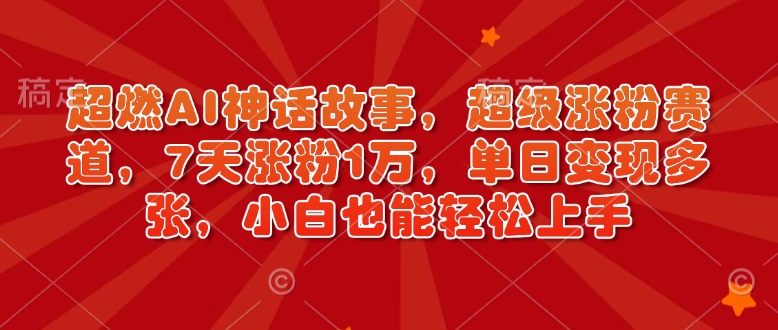 超燃AI神话故事，超级涨粉赛道，7天涨粉1万，单日变现多张，小白也能轻松上手（附详细教程）-赚钱网