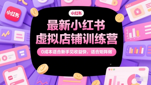 最新小红书虚拟店铺训练营，0成本适合新手见收益快，适合矩阵做-赚钱网