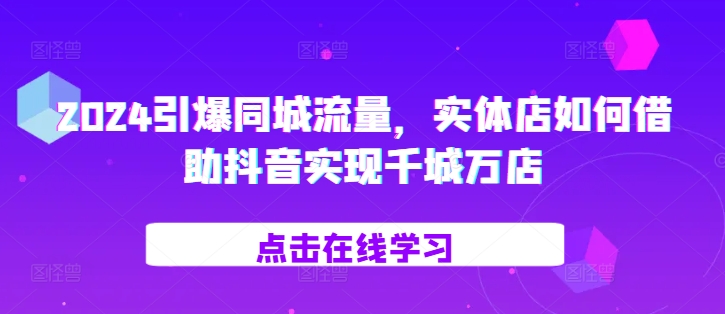 2024引爆同城流量，​实体店如何借助抖音实现千城万店-赚钱网
