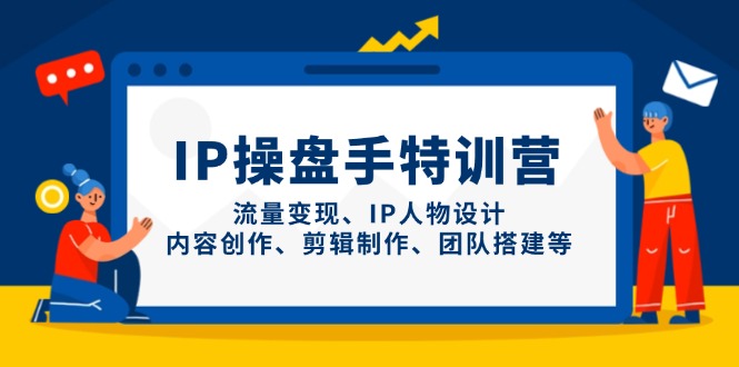 （14502期）IP操盘手特训营，流量变现、IP人物设计、内容创作、剪辑制作、团队搭建等-赚钱网
