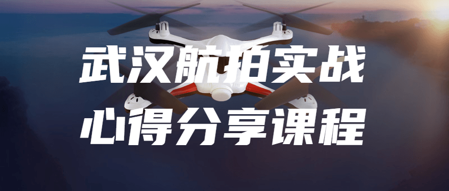 武汉航拍实战心得分享课程-赚钱网