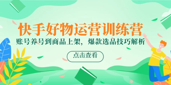（14950期）快手好物运营训练营，账号养号到商品上架，爆款选品技巧解析-赚钱网
