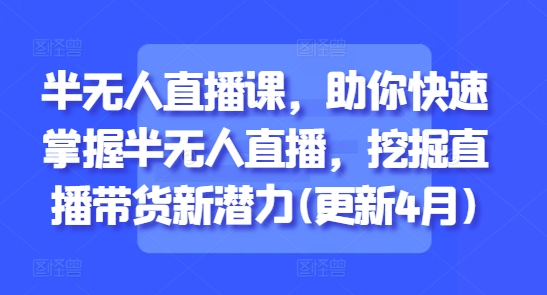 半无人直播课，助你快速掌握半无人直播，挖掘直播带货新潜力(更新4月)-赚钱网