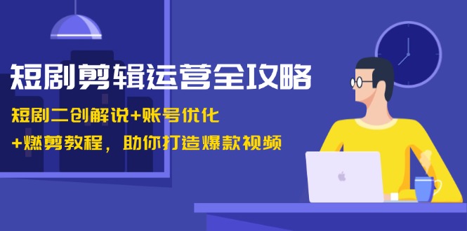 （13060期）短剧剪辑运营全攻略：短剧二创解说+账号优化+燃剪教程，助你打造爆款视频-赚钱网