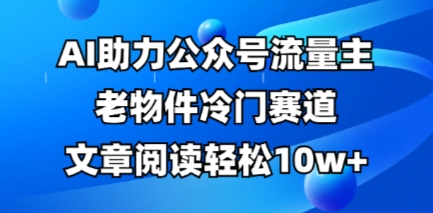公众号流量主老物件冷门赛道，AI助力，文章阅读轻松10w+，全流程详细教程-赚钱网