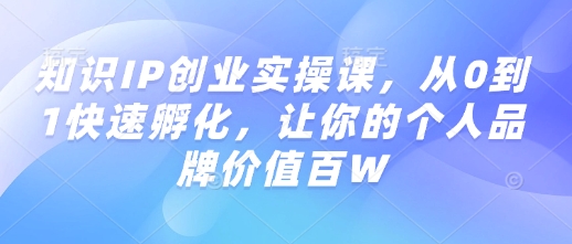 知识IP创业实操课，从0到1快速孵化，让你的个人品牌价值百W-赚钱网