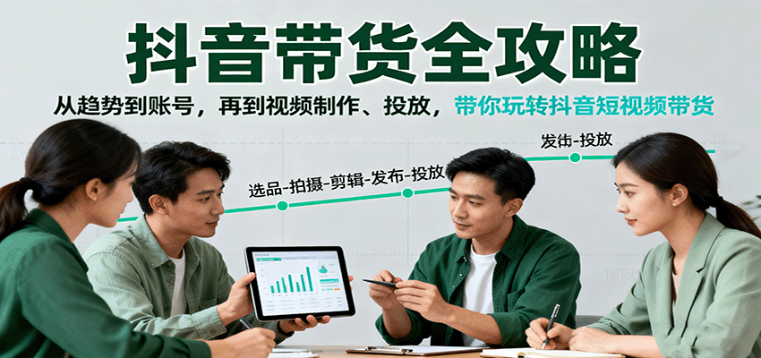 抖音带货全攻略：从趋势到账号，再到视频制作、投放，带你玩转抖音短视频带货-赚钱网