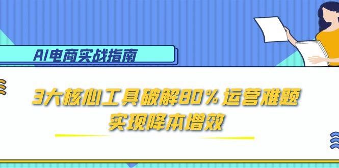 （15026期）AI电商实战指南：3大核心工具破解80%运营难题，实现降本增效-赚钱网