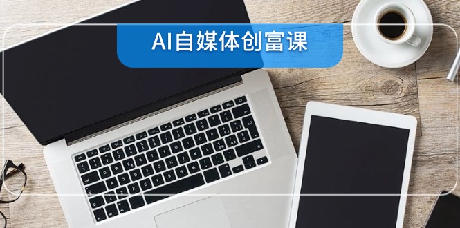 （14997期）AI自媒体创富课，账号准备到直播带货，零基础22项技能速成-赚钱网
