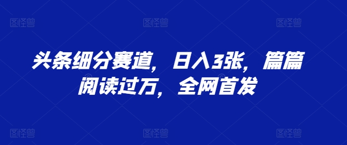 头条细分赛道，日入3张，篇篇阅读过万，全网首发-赚钱网