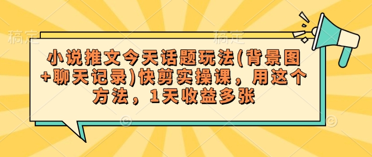 小说推文今天话题玩法(背景图+聊天记录)快剪实操课，用这个方法，1天收益多张-赚钱网