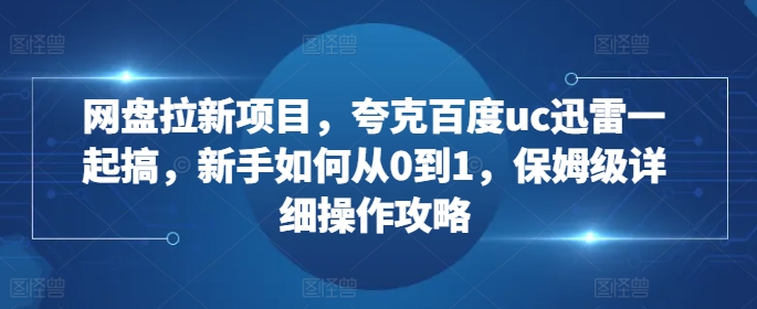 网盘拉新项目，夸克百度uc迅雷一起搞，新手如何从0到1，保姆级详细操作攻略-赚钱网