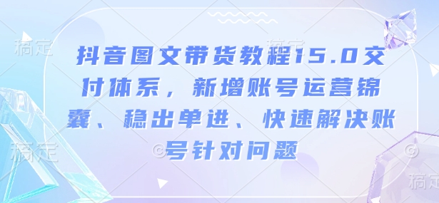 抖音图文带货教程15.0交付体系，新增账号运营锦囊、稳出单进、快速解决账号针对问题-赚钱网