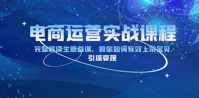 （13763期）电商运营实战课程：完整解读生意参谋，教你如何有效上架宝贝，引流变现-赚钱网
