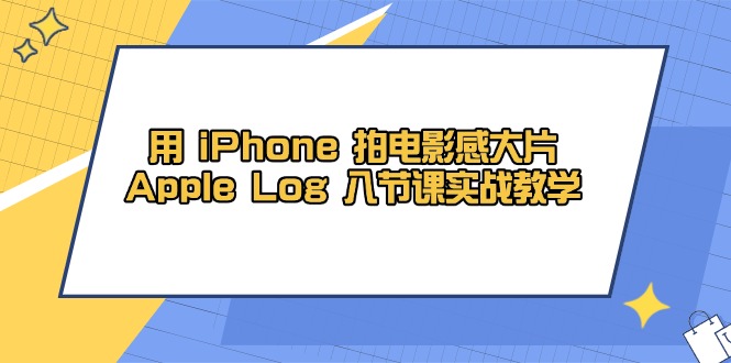 （14636期）用 iPhone 拍电影感大片，Apple Log 8节课实战教学-赚钱网