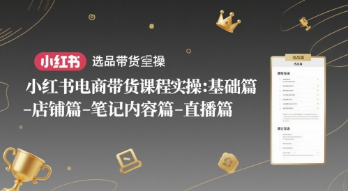 小红书电商带货课程实操：基础篇-选品篇-店铺篇-笔记内容篇-直播篇-赚钱网